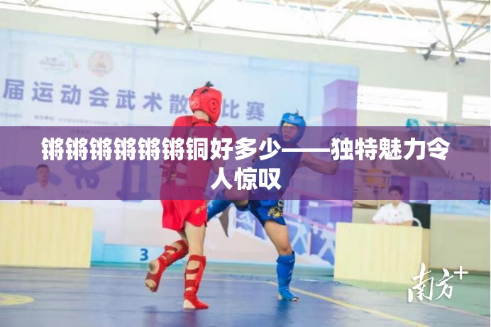 锵锵锵锵锵锵铜好多少——独特魅力令人惊叹