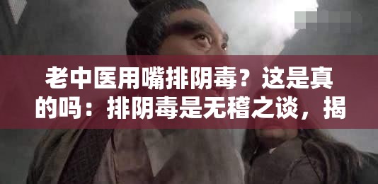 老中医用嘴排阴毒？这是真的吗：排阴毒是无稽之谈，揭秘江湖骗术