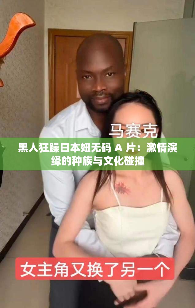 黑人狂躁日本妞无码 A 片：激情演绎的种族与文化碰撞