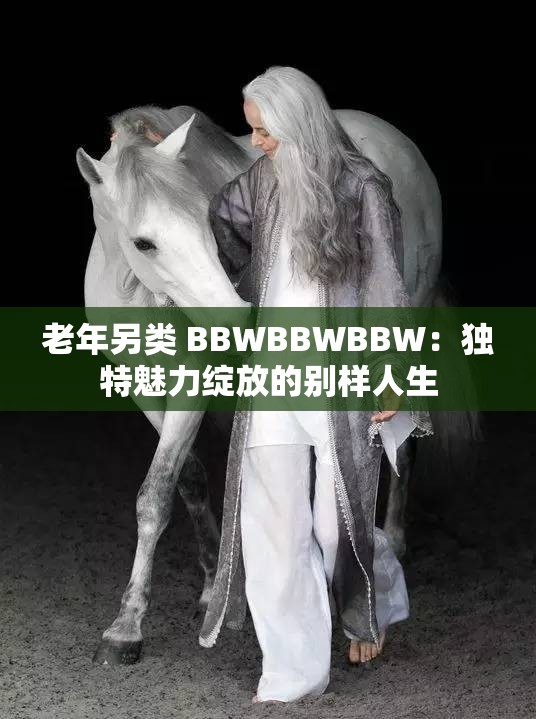 老年另类 BBWBBWBBW：独特魅力绽放的别样人生