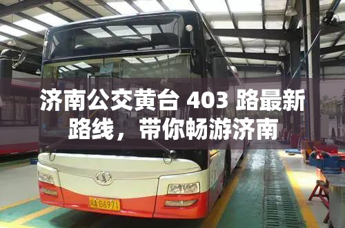 济南公交黄台 403 路最新路线，带你畅游济南