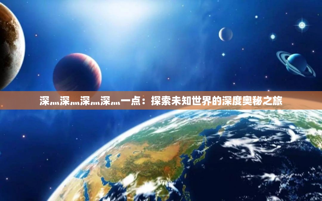 深灬深灬深灬深灬一点：探索未知世界的深度奥秘之旅