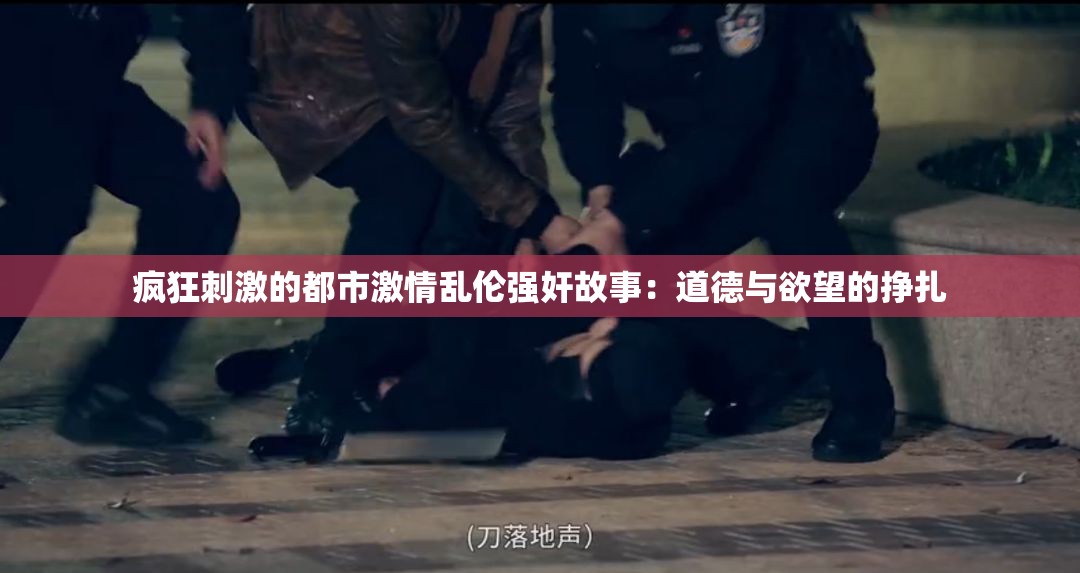 疯狂刺激的都市激情乱伦强奸故事：道德与欲望的挣扎