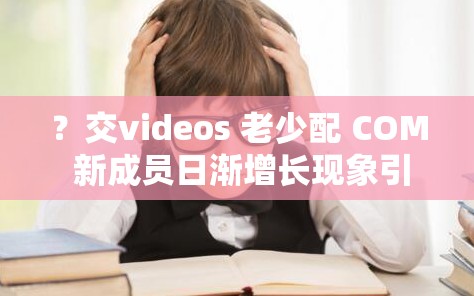 ？交videos 老少配 COM 新成员日渐增长现象引关注