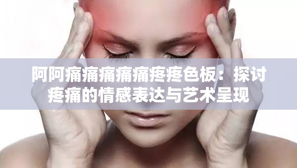 阿阿痛痛痛痛痛疼疼色板：探讨疼痛的情感表达与艺术呈现