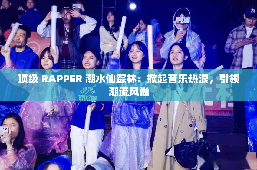 顶级 RAPPER 潮水仙踪林：掀起音乐热浪，引领潮流风尚