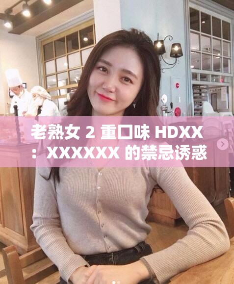 老熟女 2 重囗味 HDXX：XXXXXX 的禁忌诱惑