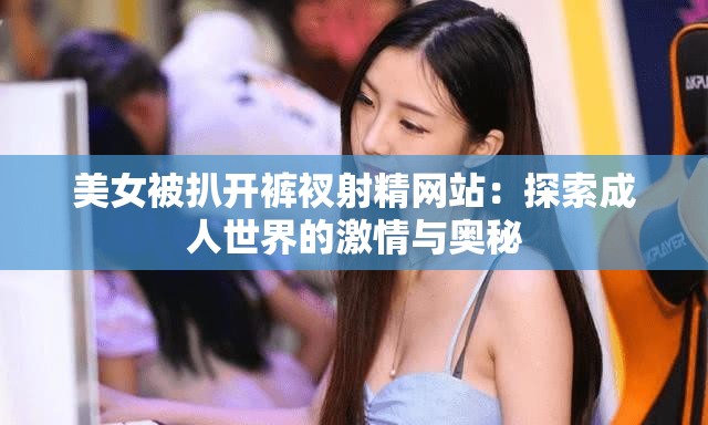 美女被扒开裤衩射精网站：探索成人世界的激情与奥秘