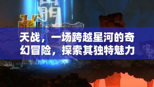 天战，一场跨越星河的奇幻冒险，探索其独特魅力与无限乐趣所在