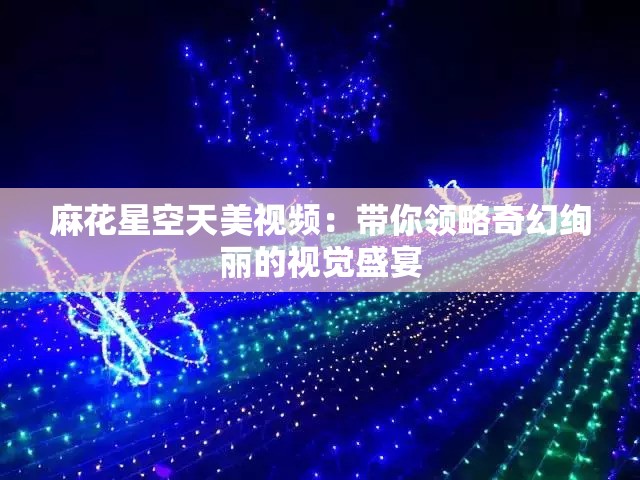 麻花星空天美视频：带你领略奇幻绚丽的视觉盛宴