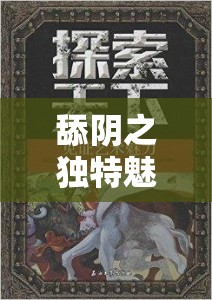 舔阴之独特魅力探索与发现