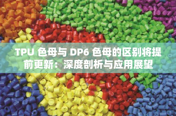 TPU 色母与 DP6 色母的区别将提前更新：深度剖析与应用展望