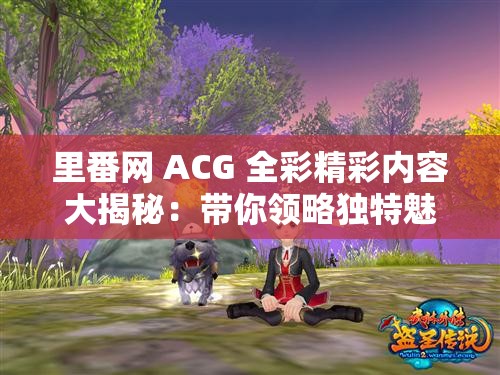 里番网 ACG 全彩精彩内容大揭秘：带你领略独特魅力世界