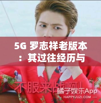 5G 罗志祥老版本：其过往经历与作品回顾及影响力分析