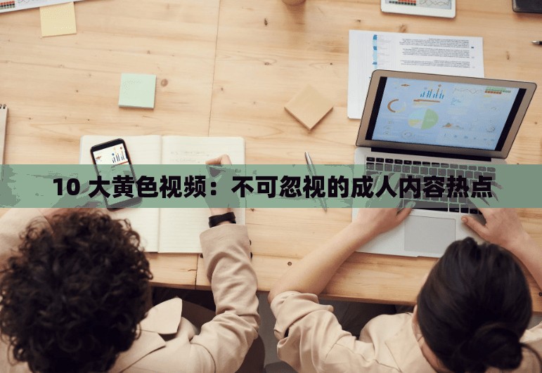 10 大黄色视频：不可忽视的成人内容热点