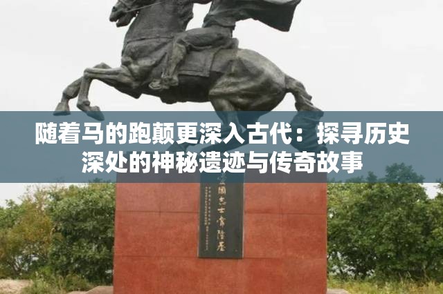 随着马的跑颠更深入古代：探寻历史深处的神秘遗迹与传奇故事