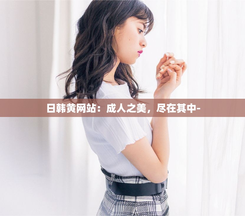 日韩黄网站：成人之美，尽在其中-