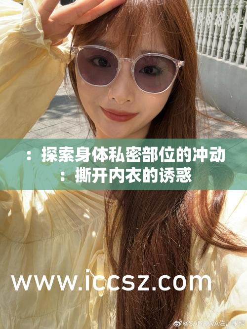 ：探索身体私密部位的冲动：撕开内衣的诱惑