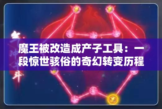 魔王被改造成产子工具：一段惊世骇俗的奇幻转变历程