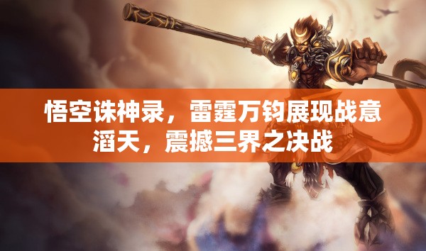 悟空诛神录，雷霆万钧展现战意滔天，震撼三界之决战