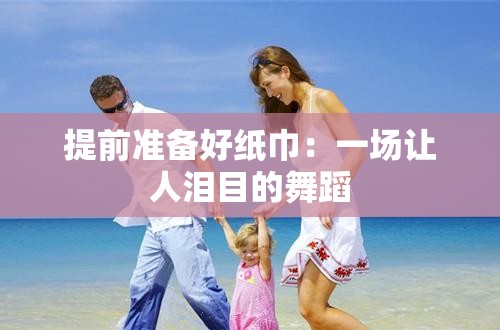 提前准备好纸巾：一场让人泪目的舞蹈