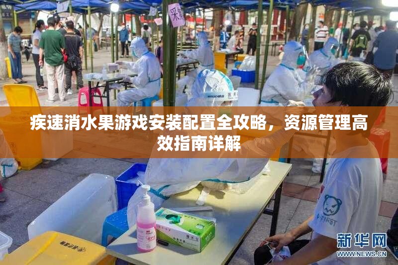 疾速消水果游戏安装配置全攻略，资源管理高效指南详解