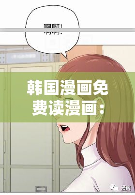 韩国漫画免费读漫画：海量精彩内容等你来看
