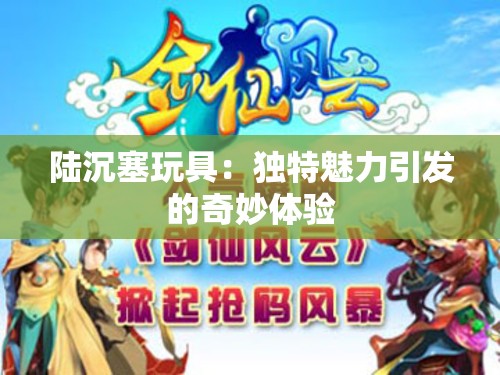 陆沉塞玩具：独特魅力引发的奇妙体验