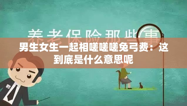男生女生一起相嗟嗟嗟兔弓费：这到底是什么意思呢