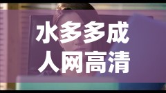 水多多成人网高清视频：激情演绎，让你欲罢不能