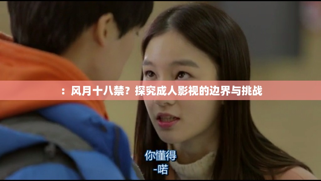 ：风月十八禁？探究成人影视的边界与挑战