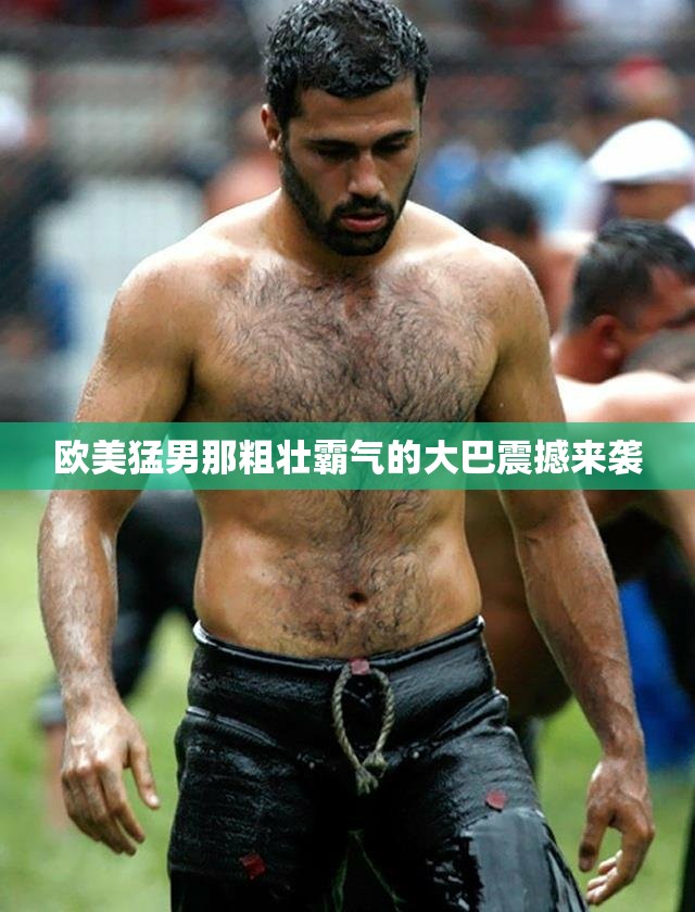 欧美猛男那粗壮霸气的大巴震撼来袭