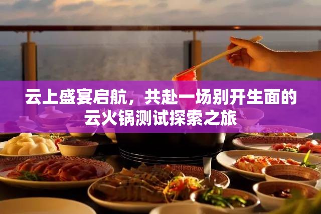 云上盛宴启航，共赴一场别开生面的云火锅测试探索之旅