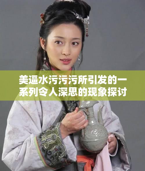 美逼水污污污所引发的一系列令人深思的现象探讨
