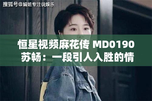 恒星视频麻花传 MD0190 苏畅：一段引人入胜的情感纠葛