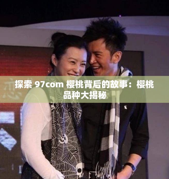 探索 97com 樱桃背后的故事：樱桃品种大揭秘
