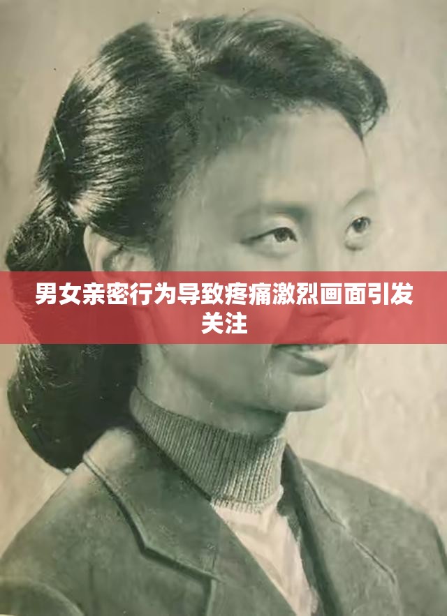 男女亲密行为导致疼痛激烈画面引发关注