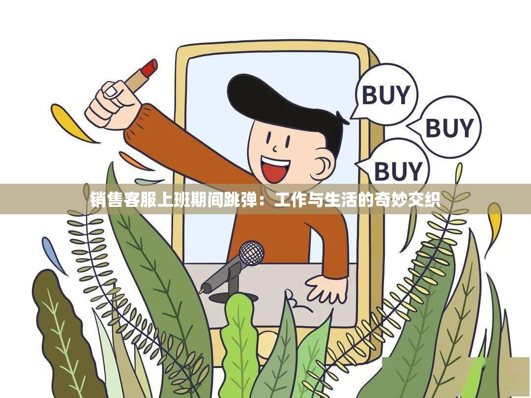 销售客服上班期间跳弹：工作与生活的奇妙交织