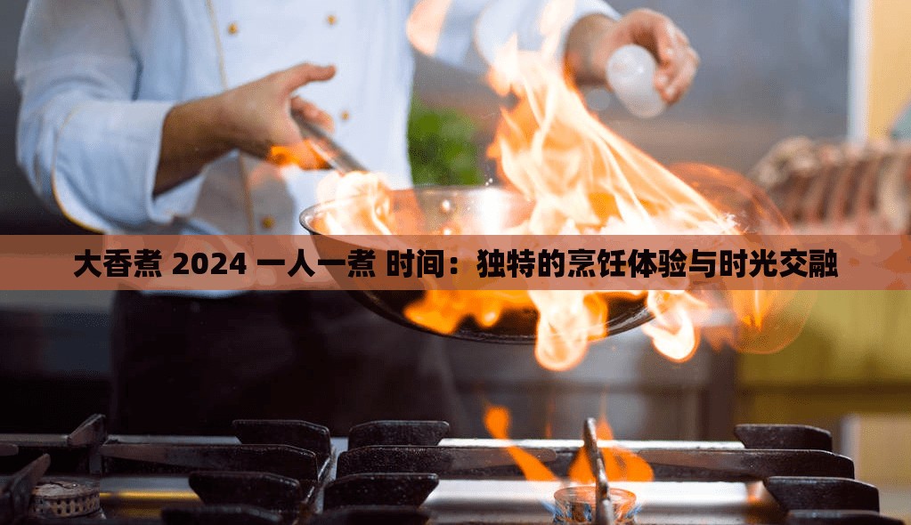 大香煮 2024 一人一煮 时间：独特的烹饪体验与时光交融