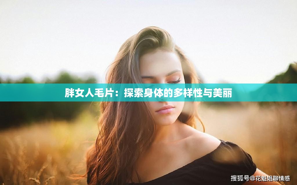 胖女人毛片：探索身体的多样性与美丽