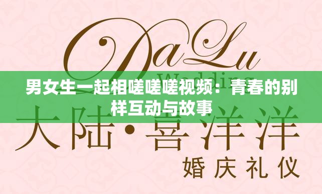 男女生一起相嗟嗟嗟视频：青春的别样互动与故事