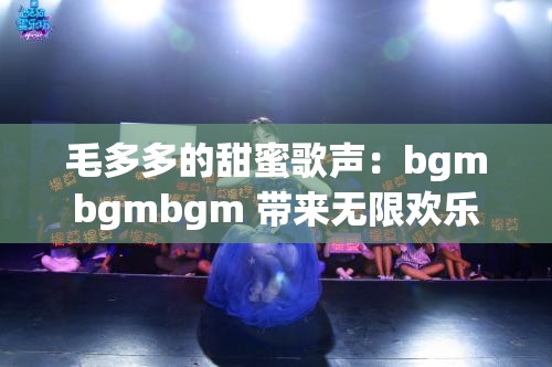 毛多多的甜蜜歌声：bgmbgmbgm 带来无限欢乐