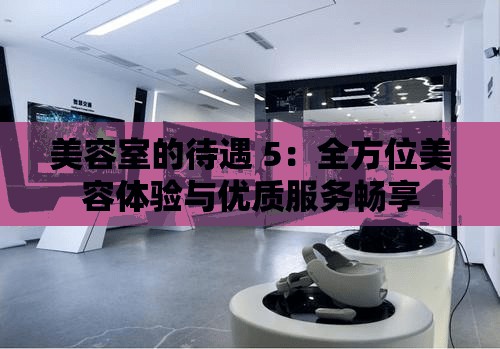 美容室的待遇 5：全方位美容体验与优质服务畅享