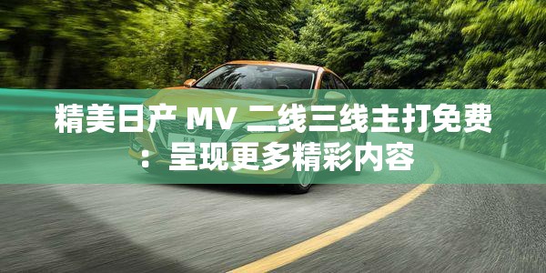 精美日产 MV 二线三线主打免费：呈现更多精彩内容