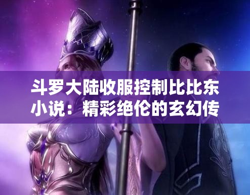斗罗大陆收服控制比比东小说：精彩绝伦的玄幻传奇之旅