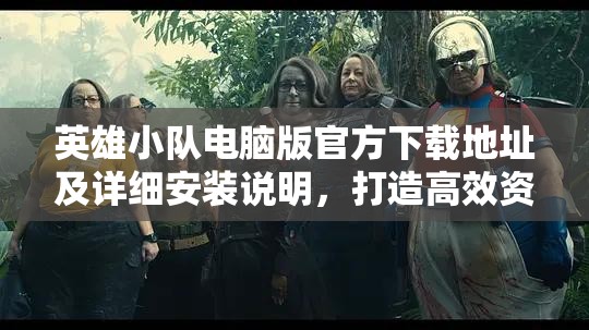 英雄小队电脑版官方下载地址及详细安装说明，打造高效资源管理的必备指南