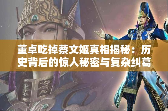 董卓吃掉蔡文姬真相揭秘：历史背后的惊人秘密与复杂纠葛