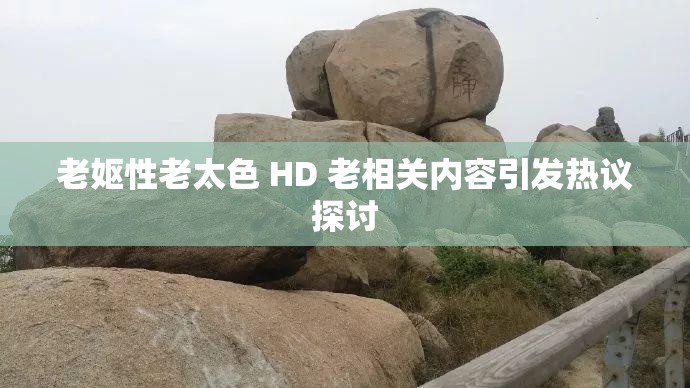 老妪性老太色 HD 老相关内容引发热议探讨