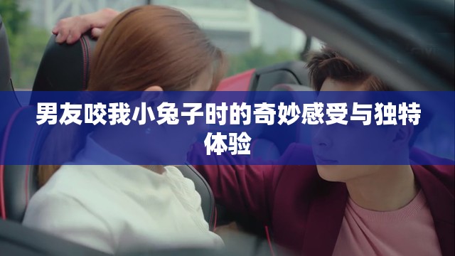 男友咬我小兔子时的奇妙感受与独特体验