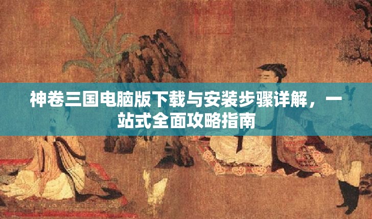神卷三国电脑版下载与安装步骤详解，一站式全面攻略指南